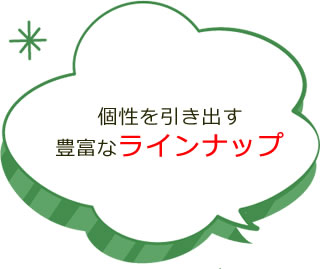 個性を引き出す豊富なラインナップ